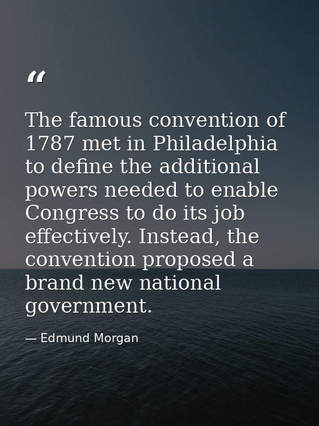 The famous convention of 1787 met in Philadelphia to define the additional powers needed to enable Congress to do its jo — Edmund Morgan