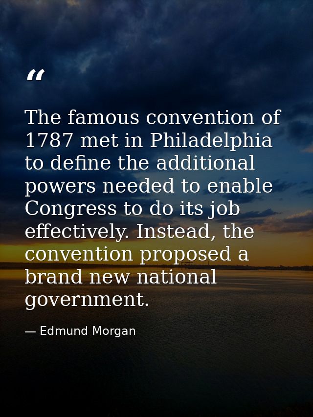 The famous convention of 1787 met in Philadelphia to define the additional powers needed to enable Congress to do its jo — Edmund Morgan