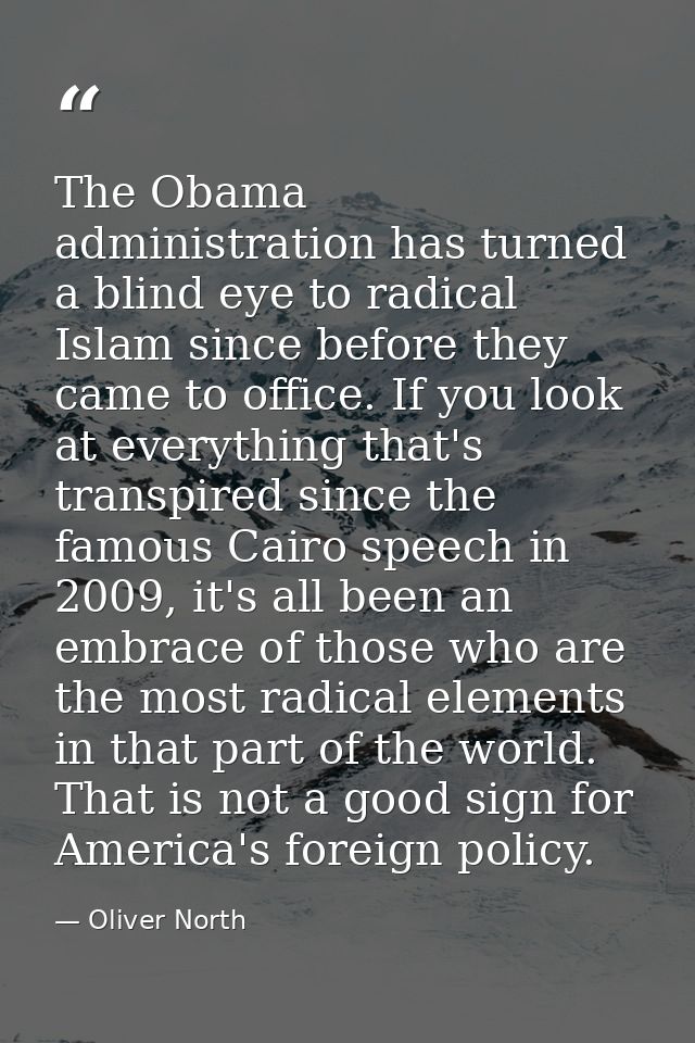 The Obama administration has turned a blind eye to radical Islam since before they came to office. If you look at everyt — Oliver North