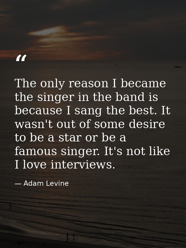 The only reason I became the singer in the band is because I sang the best. It wasn't out of some desire to be a star or — Adam Levine