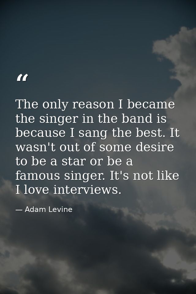 The only reason I became the singer in the band is because I sang the best. It wasn't out of some desire to be a star or — Adam Levine