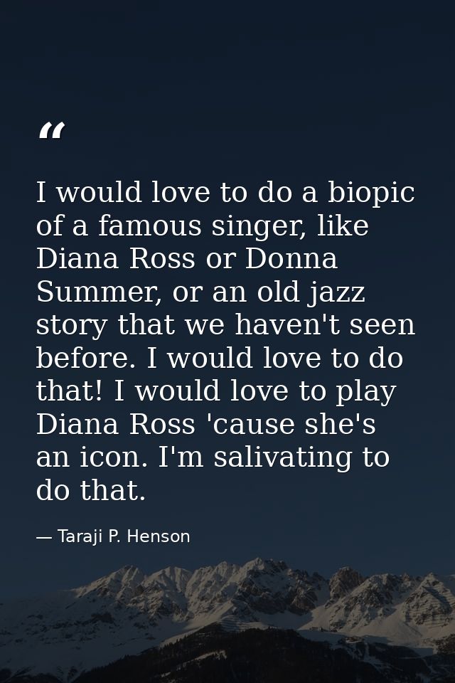 I would love to do a biopic of a famous singer, like Diana Ross or Donna Summer, or an old jazz story that we haven't se — Taraji P. Henson