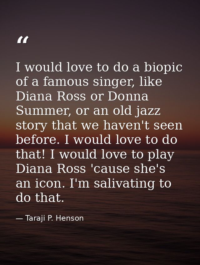 I would love to do a biopic of a famous singer, like Diana Ross or Donna Summer, or an old jazz story that we haven't se — Taraji P. Henson