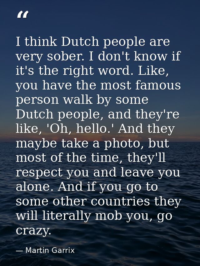 I think Dutch people are very sober. I don't know if it's the right word. Like, you have the most famous person walk by  — Martin Garrix