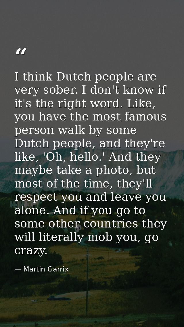 I think Dutch people are very sober. I don't know if it's the right word. Like, you have the most famous person walk by  — Martin Garrix