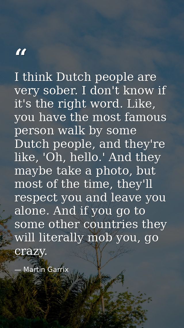 I think Dutch people are very sober. I don't know if it's the right word. Like, you have the most famous person walk by  — Martin Garrix