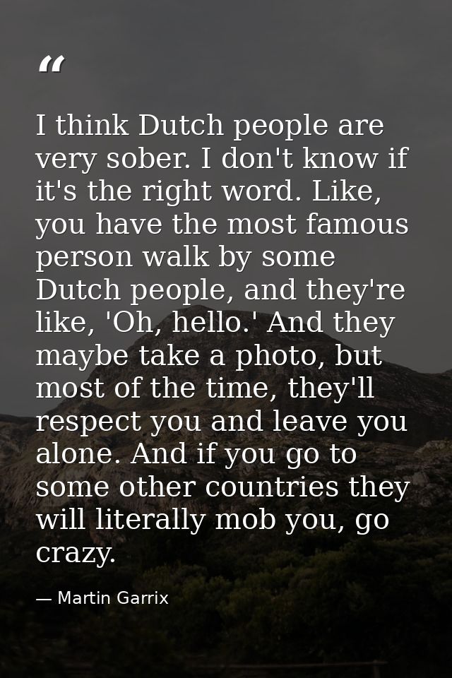 I think Dutch people are very sober. I don't know if it's the right word. Like, you have the most famous person walk by  — Martin Garrix