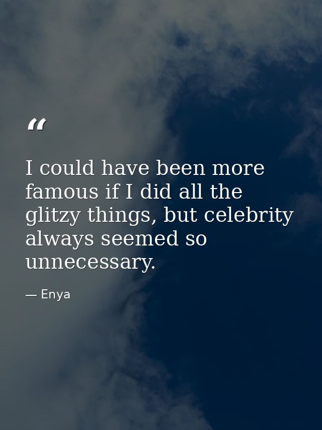 I could have been more famous if I did all the glitzy things, but celebrity always seemed so unnecessary. — Enya