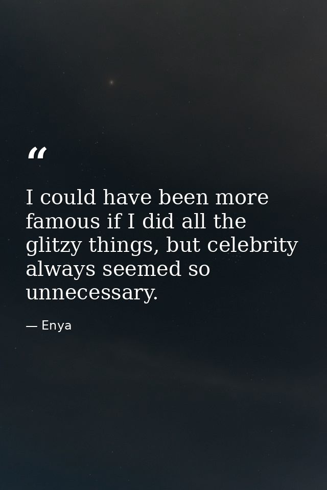 I could have been more famous if I did all the glitzy things, but celebrity always seemed so unnecessary. — Enya