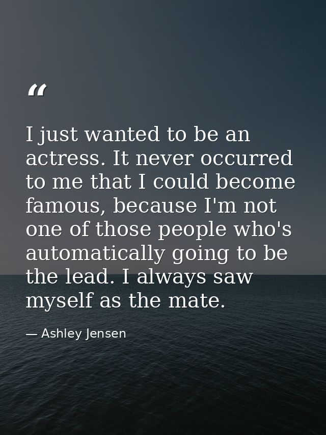 I just wanted to be an actress. It never occurred to me that I could become famous, because I'm not one of those people  — Ashley Jensen