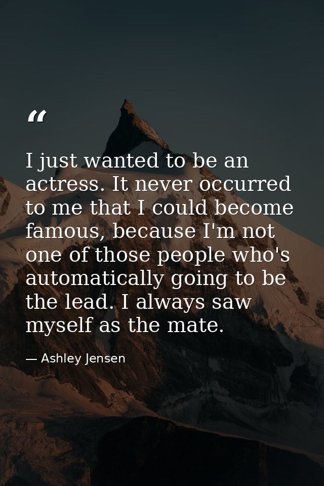 I just wanted to be an actress. It never occurred to me that I could become famous, because I'm not one of those people  — Ashley Jensen