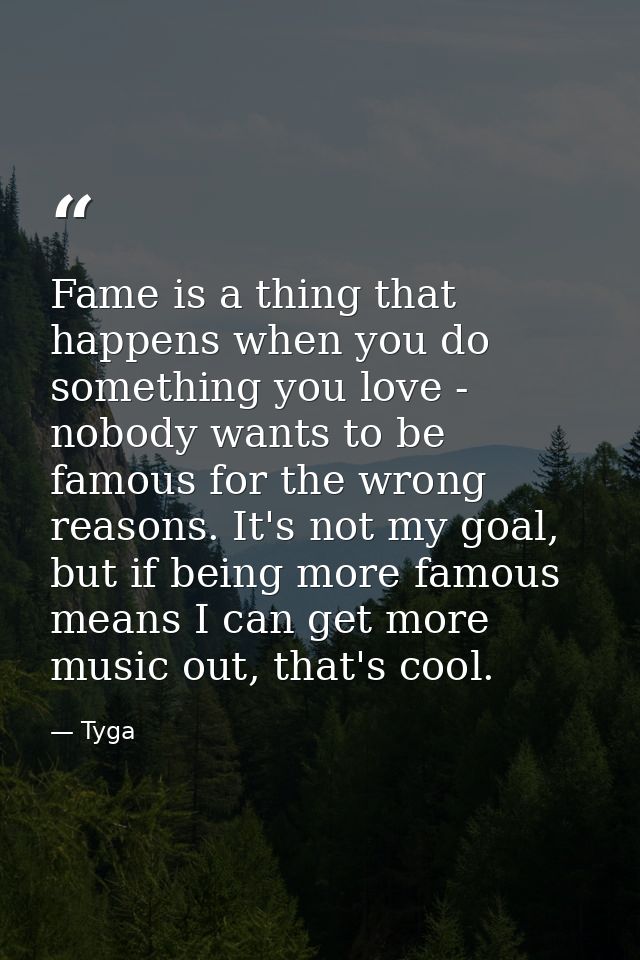 Fame is a thing that happens when you do something you love - nobody wants to be famous for the wrong reasons. It's not  — Tyga