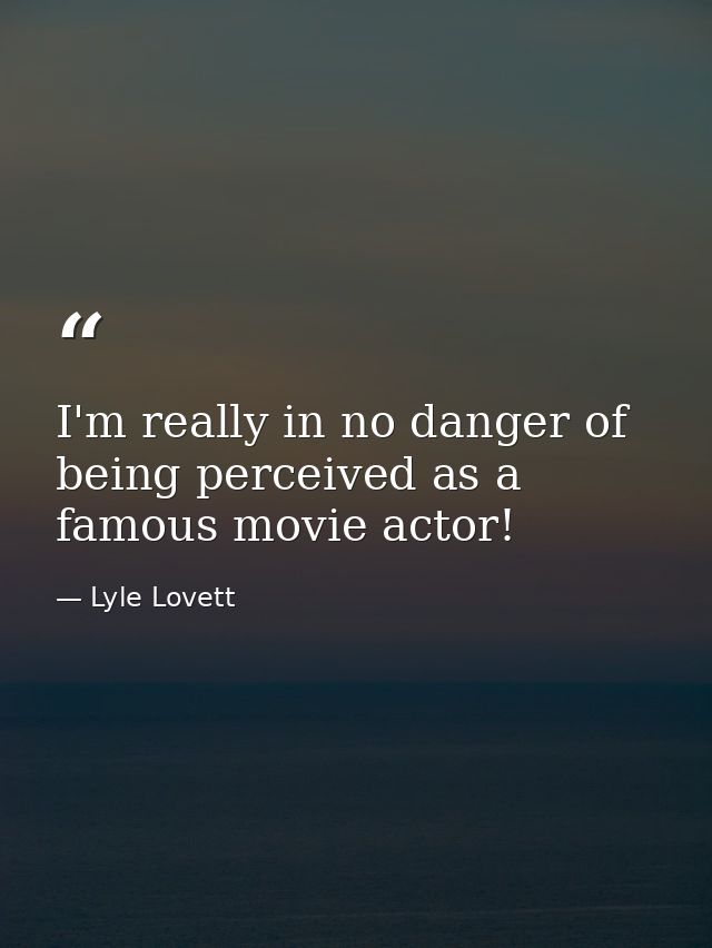 I'm really in no danger of being perceived as a famous movie actor! — Lyle Lovett