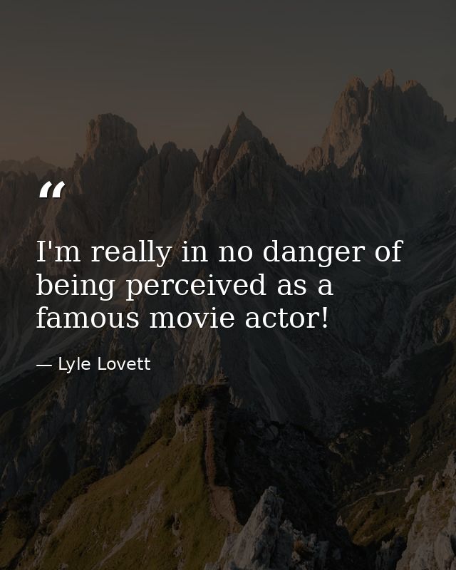 I'm really in no danger of being perceived as a famous movie actor! — Lyle Lovett