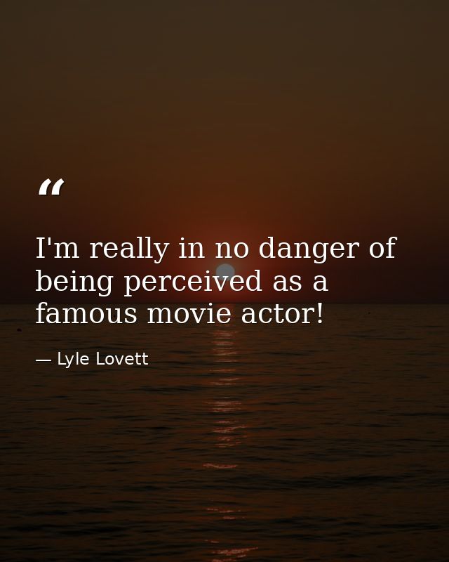 I'm really in no danger of being perceived as a famous movie actor! — Lyle Lovett