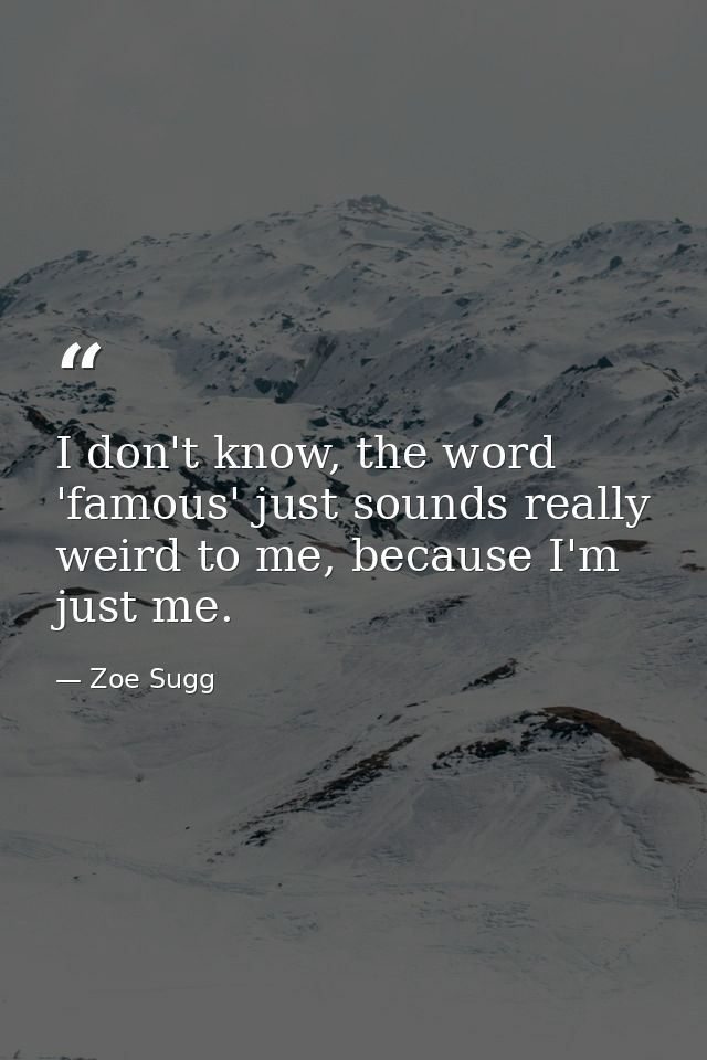 I don't know, the word 'famous' just sounds really weird to me, because I'm just me. — Zoe Sugg