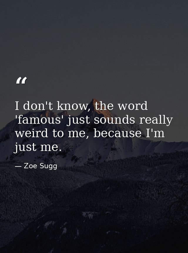 I don't know, the word 'famous' just sounds really weird to me, because I'm just me. — Zoe Sugg