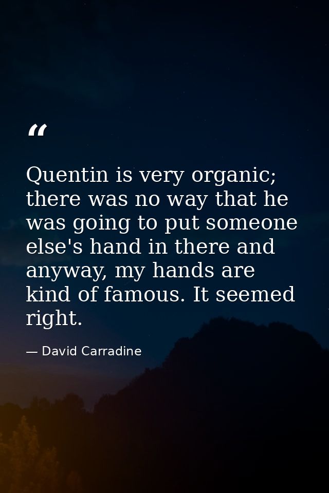 Quentin is very organic; there was no way that he was going to put someone else's hand in there and anyway, my hands are — David Carradine