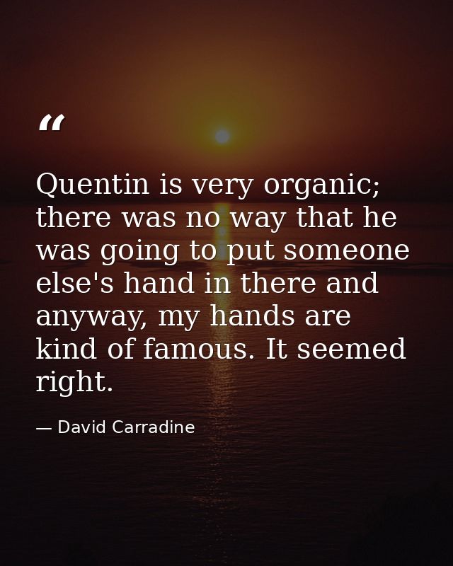 Quentin is very organic; there was no way that he was going to put someone else's hand in there and anyway, my hands are — David Carradine