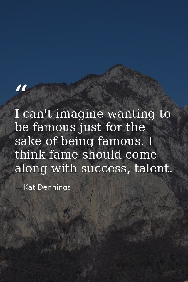 I can't imagine wanting to be famous just for the sake of being famous. I think fame should come along with success, tal — Kat Dennings