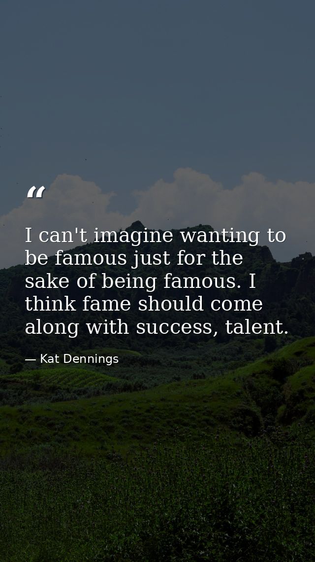 I can't imagine wanting to be famous just for the sake of being famous. I think fame should come along with success, tal — Kat Dennings