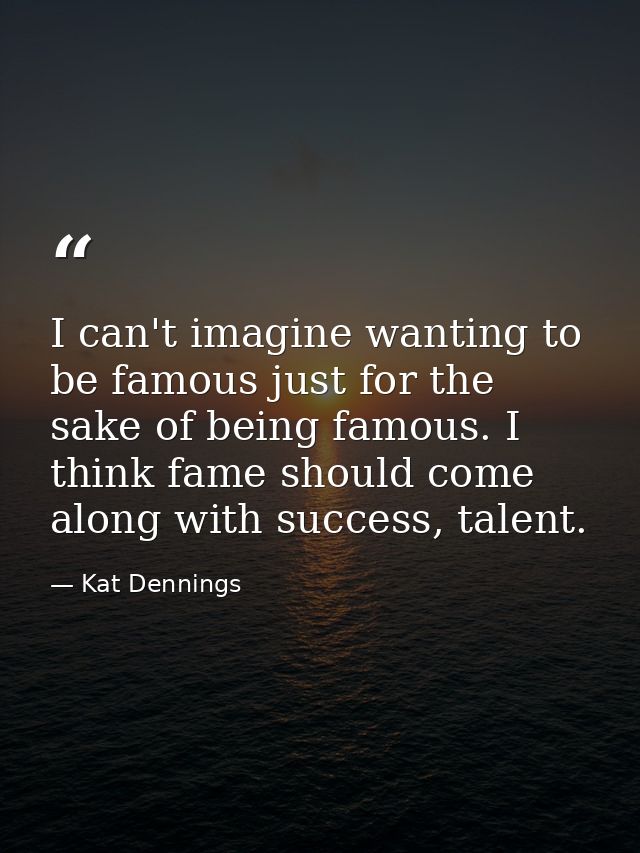 I can't imagine wanting to be famous just for the sake of being famous. I think fame should come along with success, tal — Kat Dennings