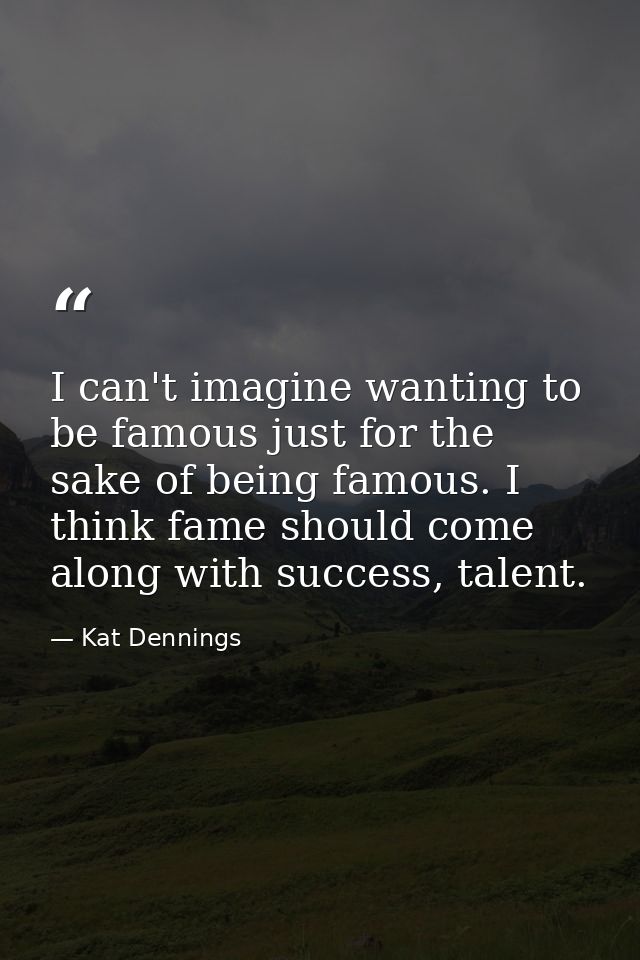I can't imagine wanting to be famous just for the sake of being famous. I think fame should come along with success, tal — Kat Dennings
