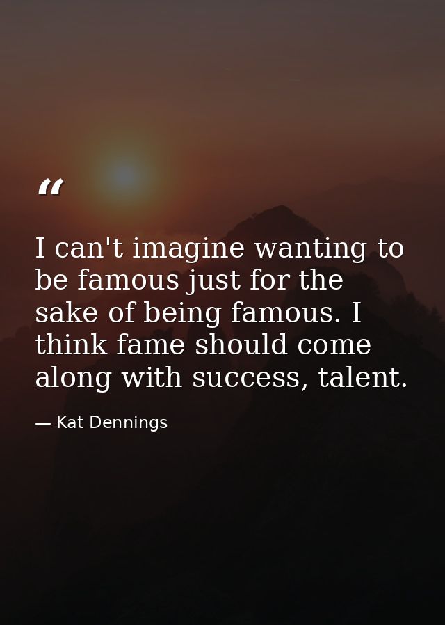 I can't imagine wanting to be famous just for the sake of being famous. I think fame should come along with success, tal — Kat Dennings