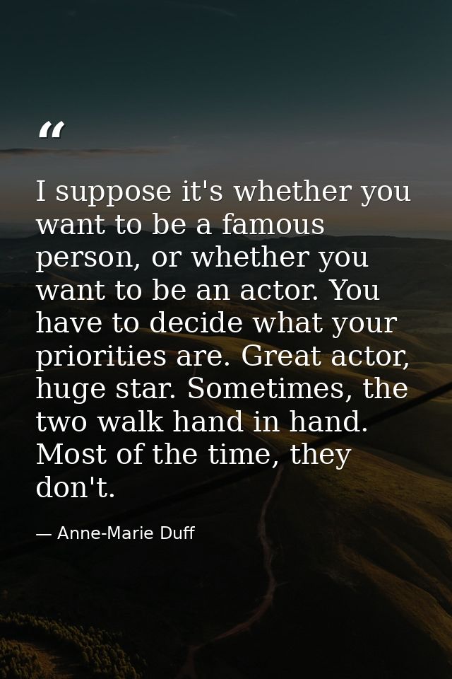 I suppose it's whether you want to be a famous person, or whether you want to be an actor. You have to decide what your  — Anne-Marie Duff