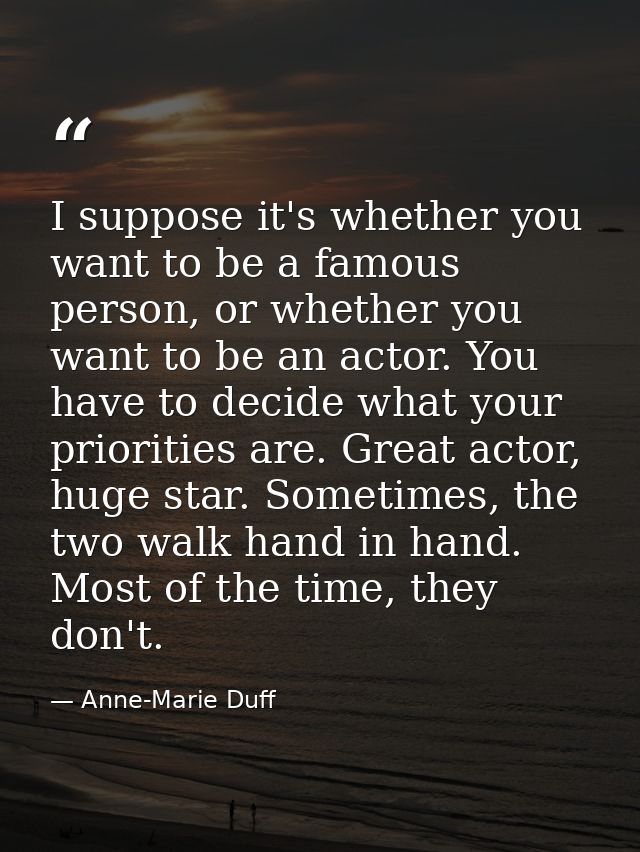 I suppose it's whether you want to be a famous person, or whether you want to be an actor. You have to decide what your  — Anne-Marie Duff