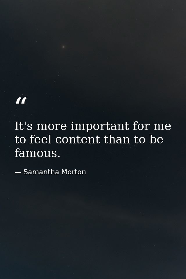 It's more important for me to feel content than to be famous. — Samantha Morton