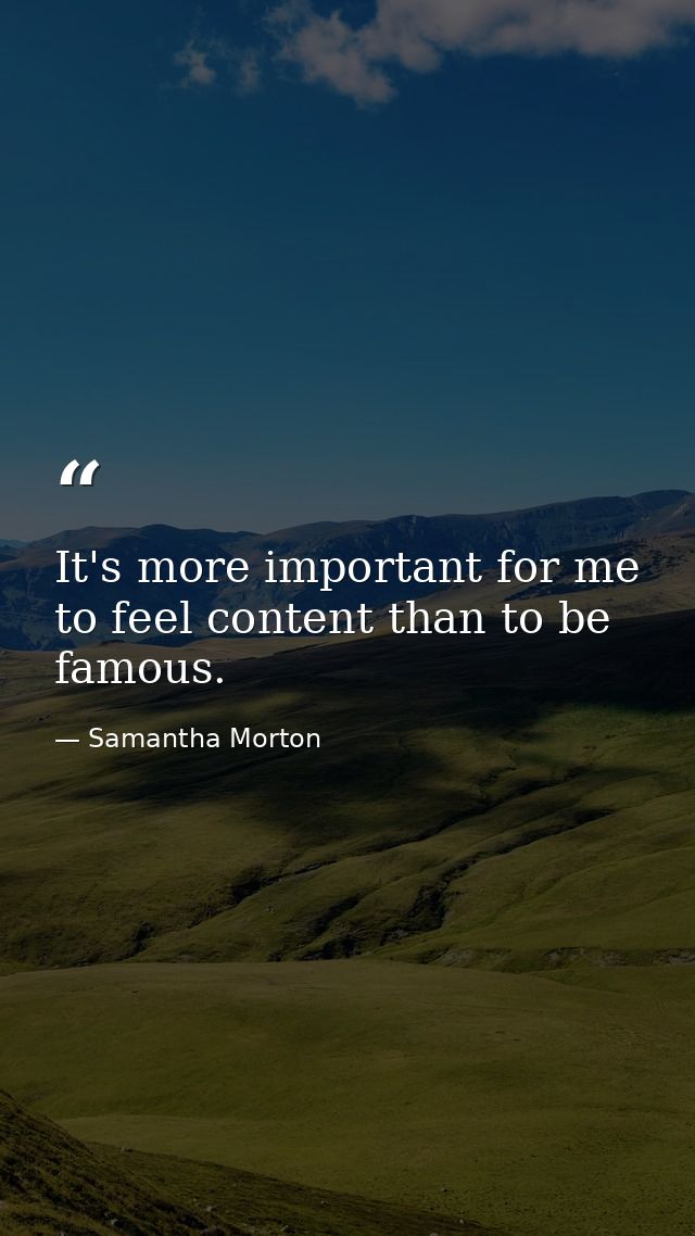 It's more important for me to feel content than to be famous. — Samantha Morton