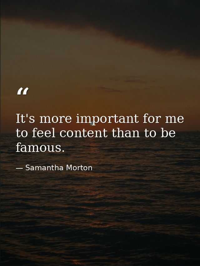 It's more important for me to feel content than to be famous. — Samantha Morton