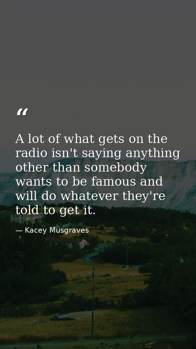 A lot of what gets on the radio isn't saying anything other than somebody wants to be famous and will do whatever they'r — Kacey Musgraves