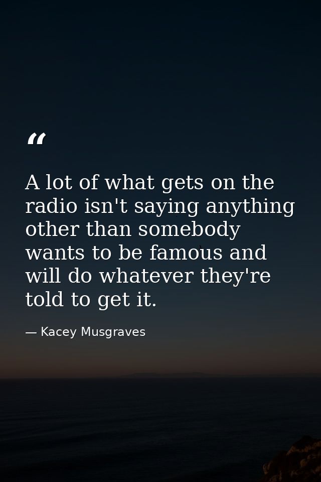 A lot of what gets on the radio isn't saying anything other than somebody wants to be famous and will do whatever they'r — Kacey Musgraves