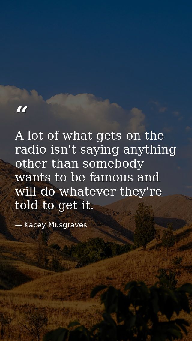 A lot of what gets on the radio isn't saying anything other than somebody wants to be famous and will do whatever they'r — Kacey Musgraves