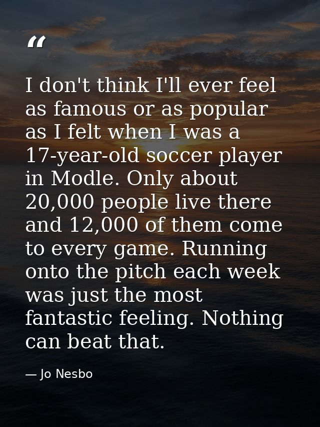 I don't think I'll ever feel as famous or as popular as I felt when I was a 17-year-old soccer player in Modle. Only abo — Jo Nesbo