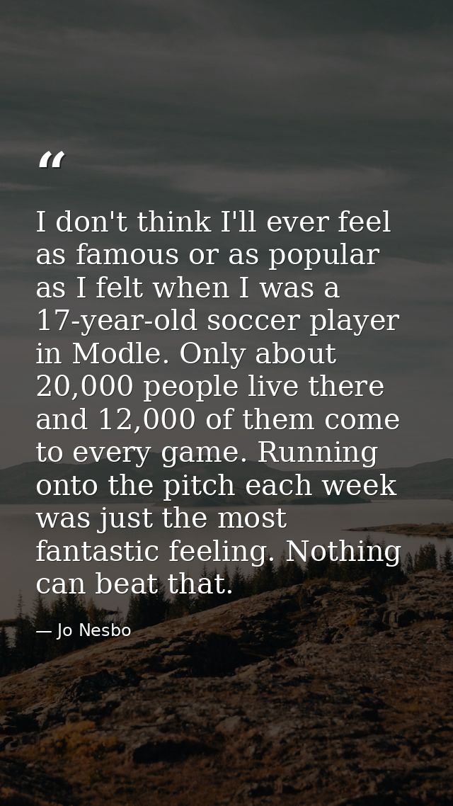 I don't think I'll ever feel as famous or as popular as I felt when I was a 17-year-old soccer player in Modle. Only abo — Jo Nesbo