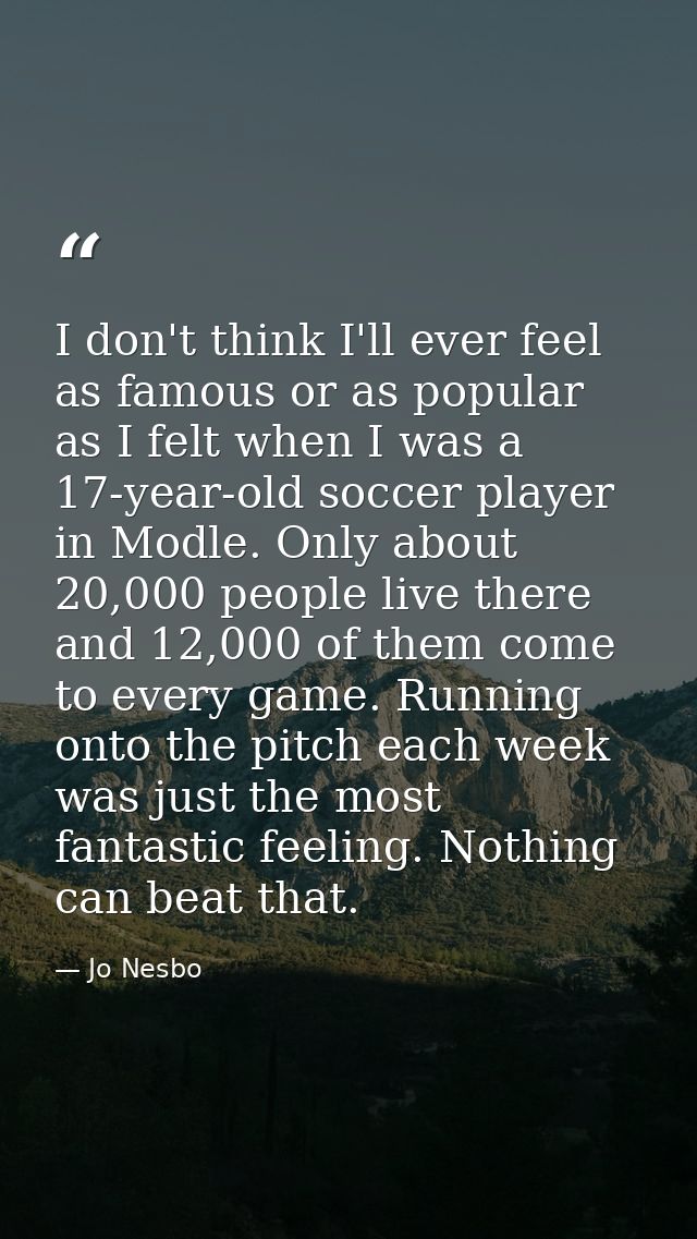 I don't think I'll ever feel as famous or as popular as I felt when I was a 17-year-old soccer player in Modle. Only abo — Jo Nesbo