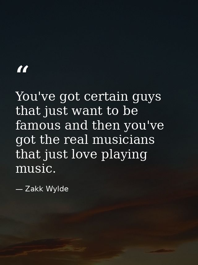 You've got certain guys that just want to be famous and then you've got the real musicians that just love playing music. — Zakk Wylde