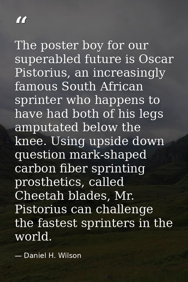 The poster boy for our superabled future is Oscar Pistorius, an increasingly famous South African sprinter who happens t — Daniel H. Wilson