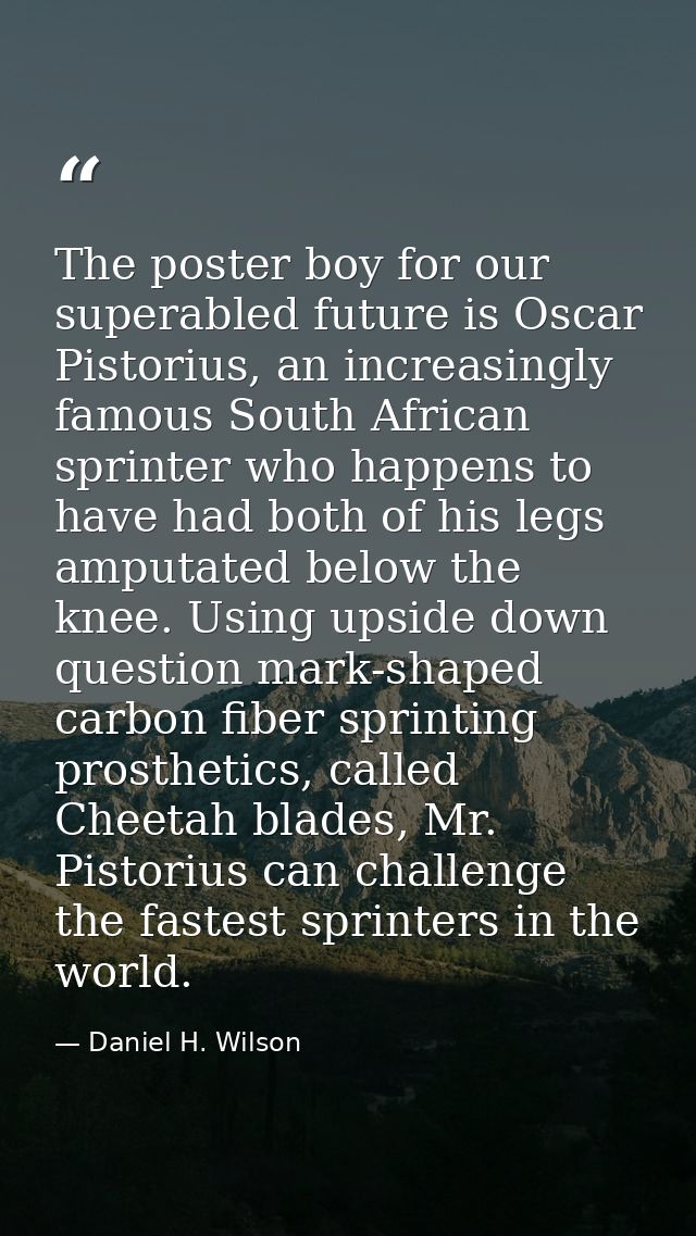 The poster boy for our superabled future is Oscar Pistorius, an increasingly famous South African sprinter who happens t — Daniel H. Wilson