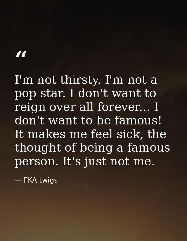I'm not thirsty. I'm not a pop star. I don't want to reign over all forever... I don't want to be famous! It makes me fe — FKA twigs