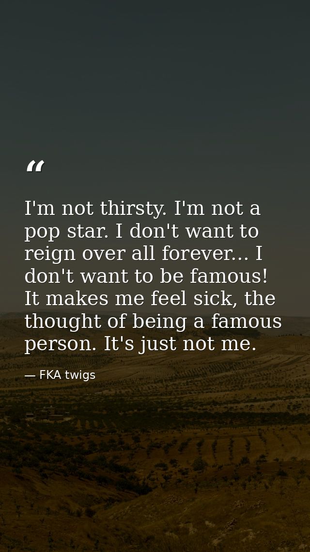 I'm not thirsty. I'm not a pop star. I don't want to reign over all forever... I don't want to be famous! It makes me fe — FKA twigs