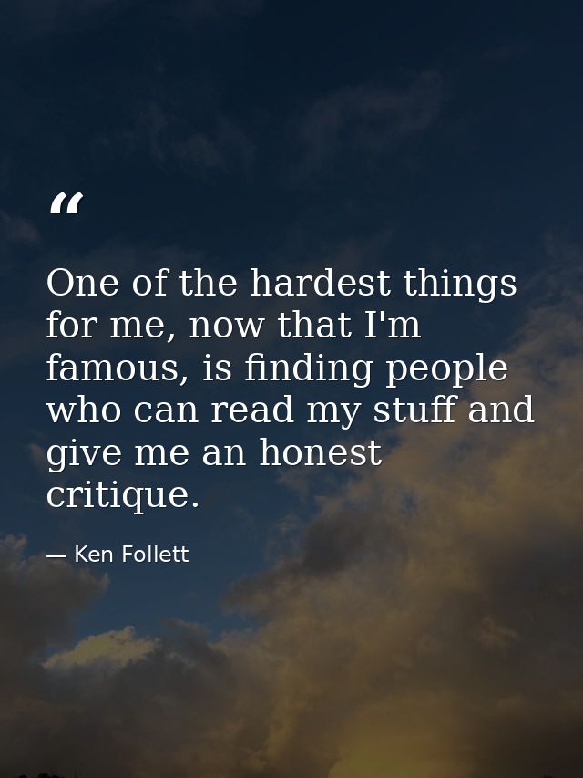 One of the hardest things for me, now that I'm famous, is finding people who can read my stuff and give me an honest cri — Ken Follett