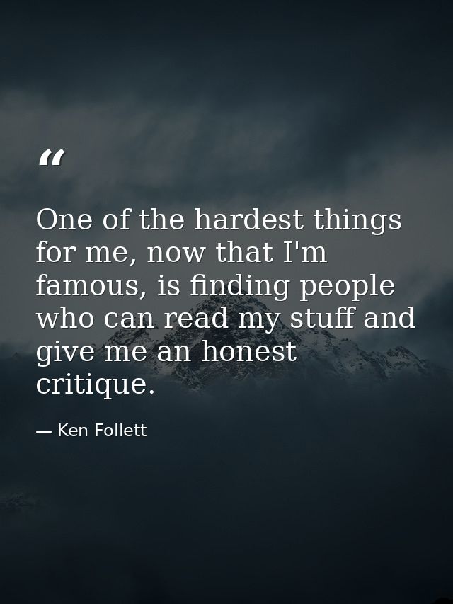 One of the hardest things for me, now that I'm famous, is finding people who can read my stuff and give me an honest cri — Ken Follett