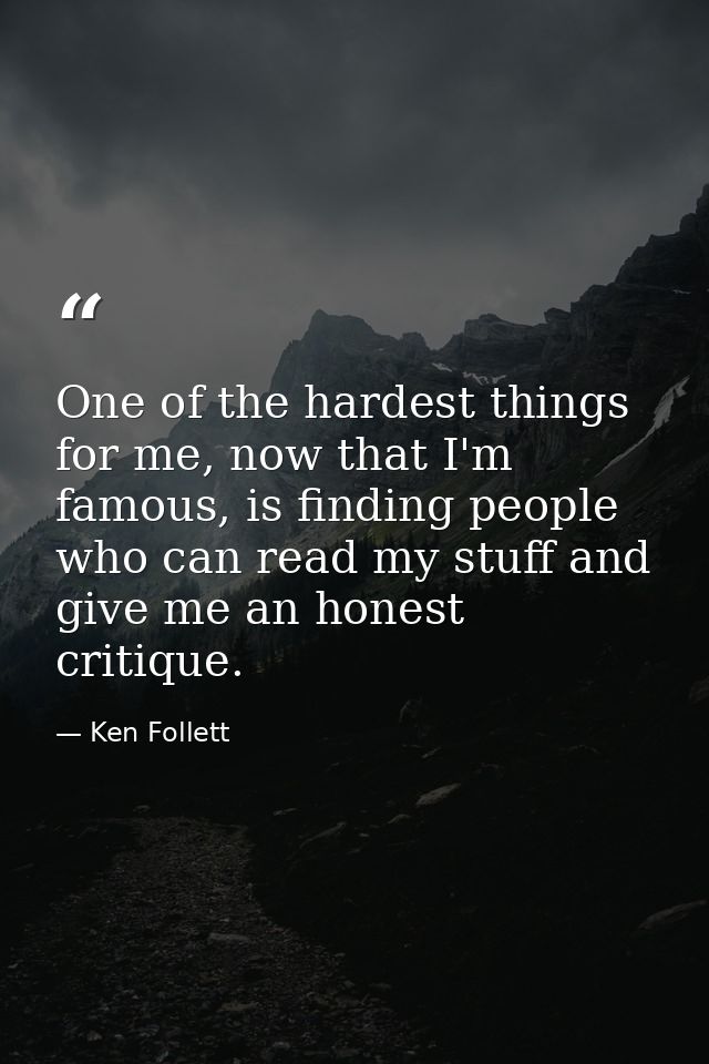 One of the hardest things for me, now that I'm famous, is finding people who can read my stuff and give me an honest cri — Ken Follett