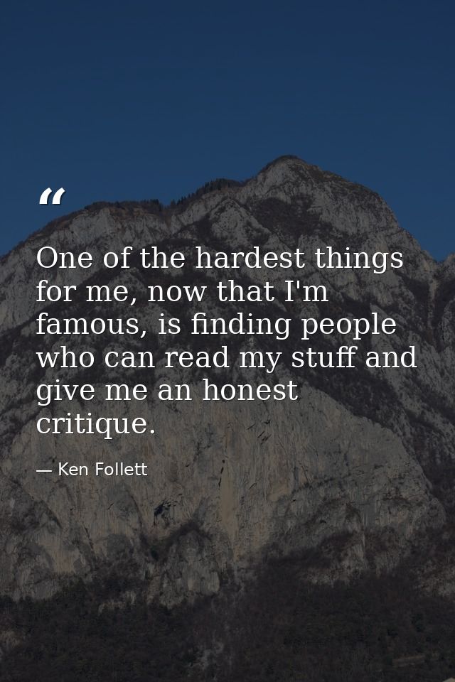 One of the hardest things for me, now that I'm famous, is finding people who can read my stuff and give me an honest cri — Ken Follett