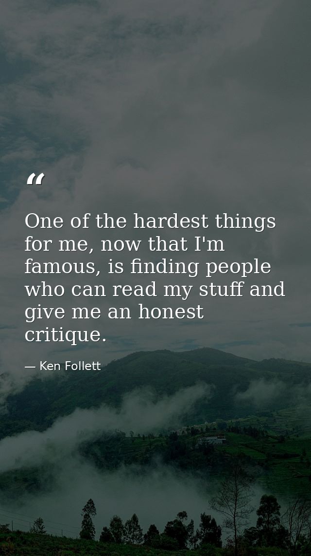 One of the hardest things for me, now that I'm famous, is finding people who can read my stuff and give me an honest cri — Ken Follett