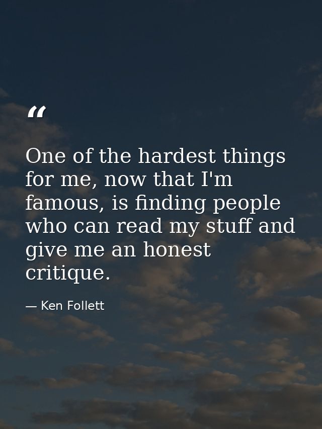 One of the hardest things for me, now that I'm famous, is finding people who can read my stuff and give me an honest cri — Ken Follett